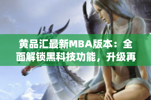 黄品汇最新MBA版本：全面解锁黑科技功能，升级再出发(1)