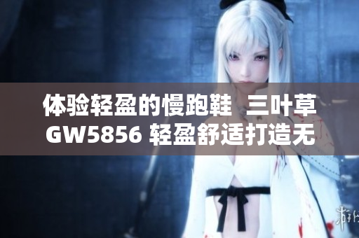 体验轻盈的慢跑鞋  三叶草GW5856 轻盈舒适打造无负担慢跑