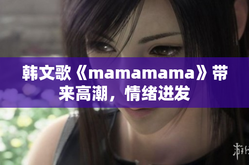 韩文歌《mamamama》带来高潮，情绪迸发