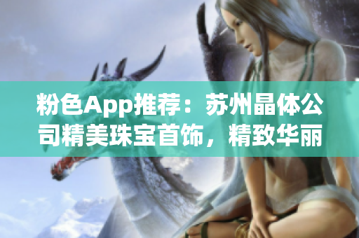 粉色App推荐：苏州晶体公司精美珠宝首饰，精致华丽尽显魅力(1)