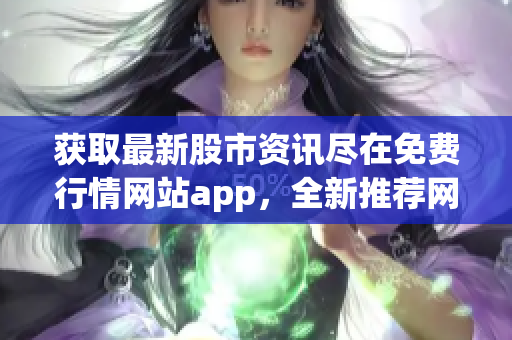 获取最新股市资讯尽在免费行情网站app，全新推荐网页助您投资获利(1)