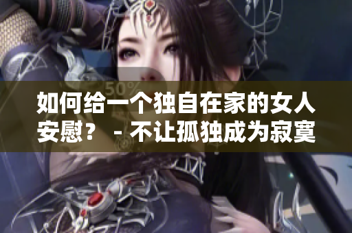 如何给一个独自在家的女人安慰？ - 不让孤独成为寂寞的主题