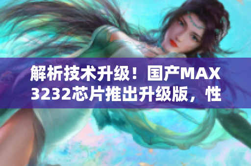 解析技术升级！国产MAX3232芯片推出升级版，性能提升更快