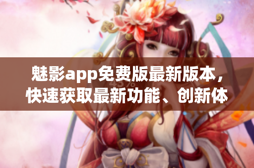 魅影app免费版最新版本，快速获取最新功能、创新体验(1)