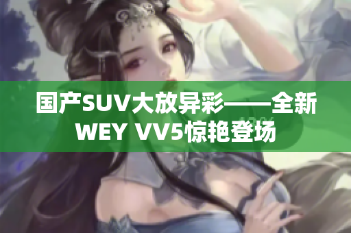 国产SUV大放异彩——全新WEY VV5惊艳登场