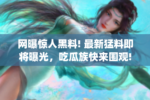 网曝惊人黑料! 最新猛料即将曝光，吃瓜族快来围观!(1)