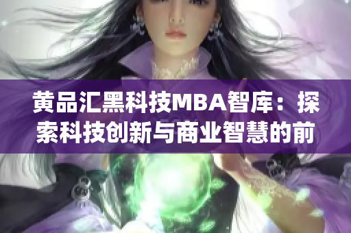 黄品汇黑科技MBA智库：探索科技创新与商业智慧的前沿思考(1)