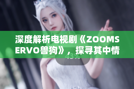 深度解析电视剧《ZOOMSERVO兽狗》，探寻其中情节内涵