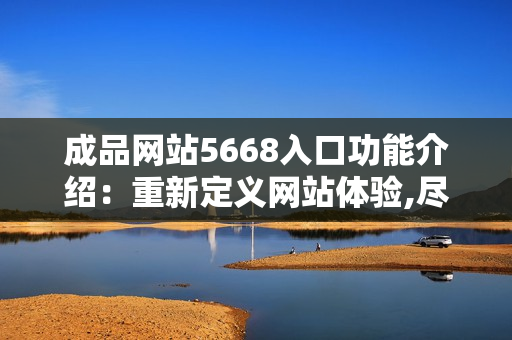 成品网站5668入口功能介绍：重新定义网站体验,尽在5668平台