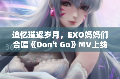 追忆璀璨岁月，EXO妈妈们合唱《Don't Go》MV上线！