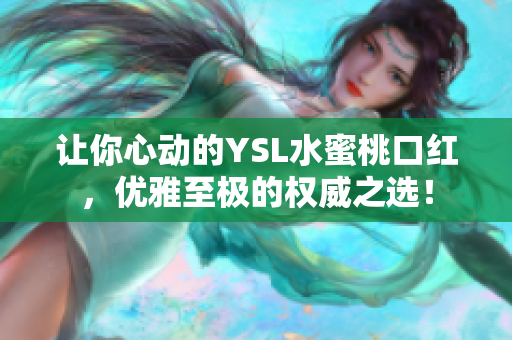 让你心动的YSL水蜜桃口红，优雅至极的权威之选！