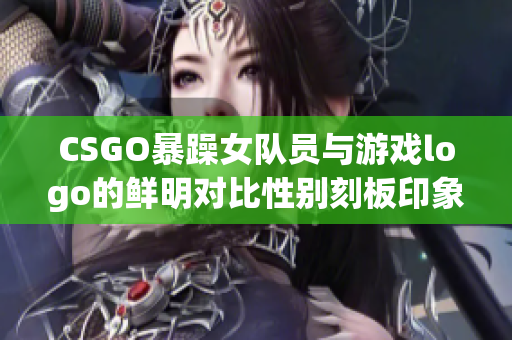 CSGO暴躁女队员与游戏logo的鲜明对比性别刻板印象的挑战