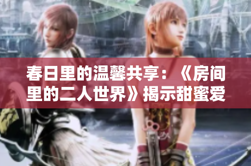 春日里的温馨共享：《房间里的二人世界》揭示甜蜜爱情故事