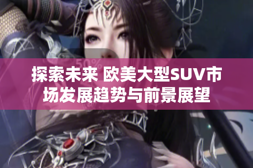 探索未来 欧美大型SUV市场发展趋势与前景展望