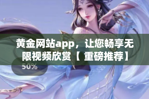 黄金网站app，让您畅享无限视频欣赏【 重磅推荐】