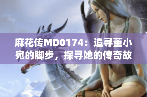 麻花传MD0174：追寻董小宛的脚步，探寻她的传奇故事(1)