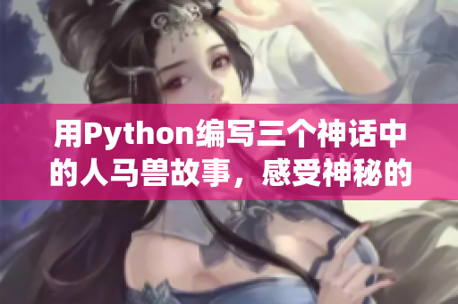 用Python编写三个神话中的人马兽故事，感受神秘的魅力