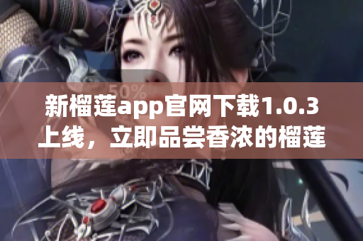 新榴莲app官网下载1.0.3上线，立即品尝香浓的榴莲美食！