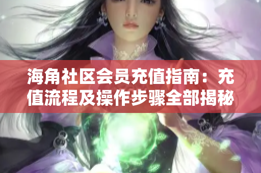 海角社区会员充值指南：充值流程及操作步骤全部揭秘