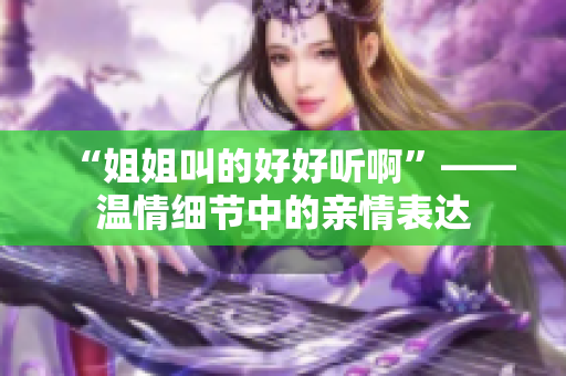 “姐姐叫的好好听啊”——温情细节中的亲情表达