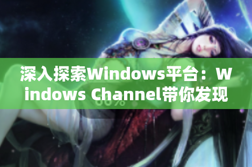 深入探索Windows平台：Windows Channel带你发现更多