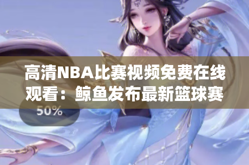 高清NBA比赛视频免费在线观看：鲸鱼发布最新篮球赛事精彩瞬间(1)