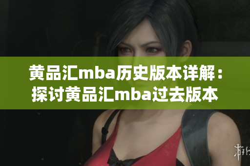 黄品汇mba历史版本详解：探讨黄品汇mba过去版本的发展历程(1)