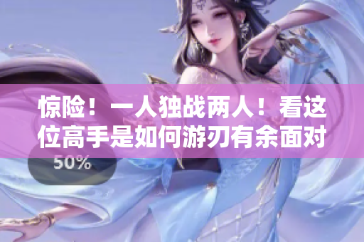 惊险！一人独战两人！看这位高手是如何游刃有余面对1v2局面的