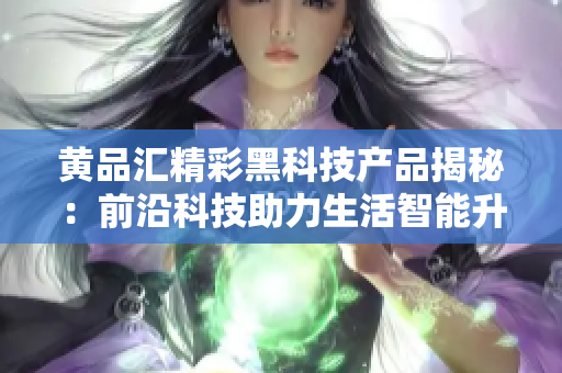 黄品汇精彩黑科技产品揭秘：前沿科技助力生活智能升级