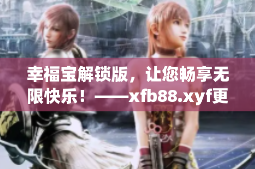 幸福宝解锁版，让您畅享无限快乐！——xfb88.xyf更新提升