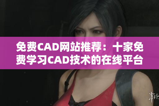 免费CAD网站推荐：十家免费学习CAD技术的在线平台