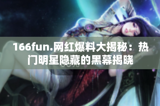 166fun.网红爆料大揭秘：热门明星隐藏的黑幕揭晓