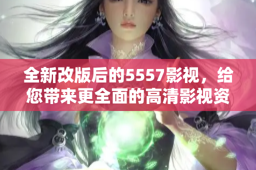 全新改版后的5557影视，给您带来更全面的高清影视资源！