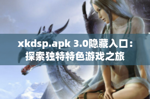 xkdsp.apk 3.0隐藏入口：探索独特特色游戏之旅