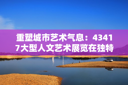 重塑城市艺术气息：43417大型人文艺术展览在独特的地点隆重举办