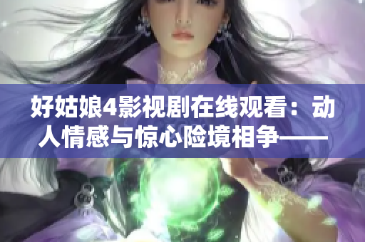 好姑娘4影视剧在线观看：动人情感与惊心险境相争——全新剧情揭秘