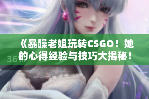 《暴躁老姐玩转CSGO！她的心得经验与技巧大揭秘！》