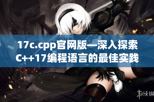 17c.cpp官网版—深入探索C++17编程语言的最佳实践