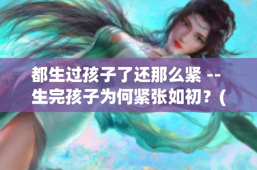 都生过孩子了还那么紧 -- 生完孩子为何紧张如初？(1)