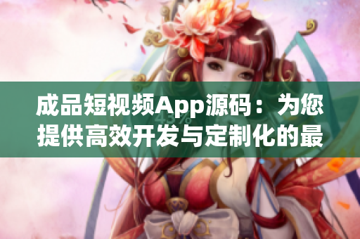 成品短视频App源码：为您提供高效开发与定制化的最佳选择