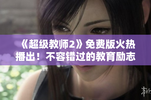 《超级教师2》免费版火热播出！不容错过的教育励志电视剧