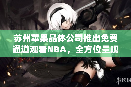 苏州苹果晶体公司推出免费通道观看NBA，全方位呈现篮球盛宴(1)