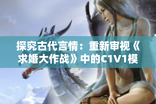 探究古代言情：重新审视《求婚大作战》中的C1V1模式