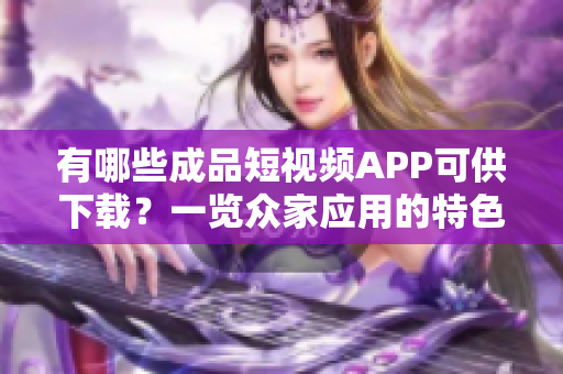 有哪些成品短视频APP可供下载？一览众家应用的特色与优势