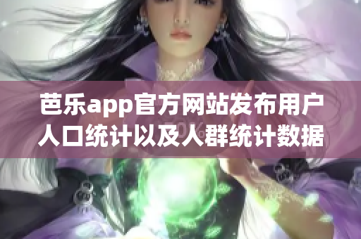 芭乐app官方网站发布用户人口统计以及人群统计数据