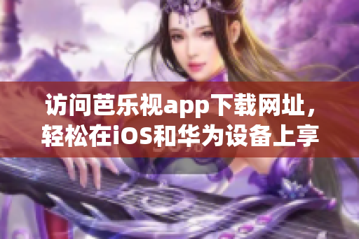 访问芭乐视app下载网址，轻松在iOS和华为设备上享受精彩内容(1)