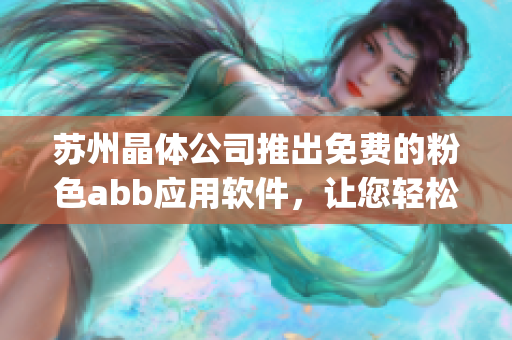 苏州晶体公司推出免费的粉色abb应用软件，让您轻松安装并使用(1)