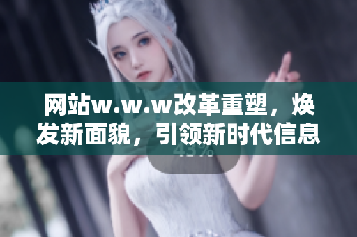 网站w.w.w改革重塑，焕发新面貌，引领新时代信息潮流