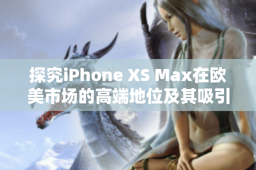 探究iPhone XS Max在欧美市场的高端地位及其吸引力