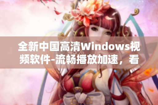 全新中国高清Windows视频软件-流畅播放加速，看视频更畅快！